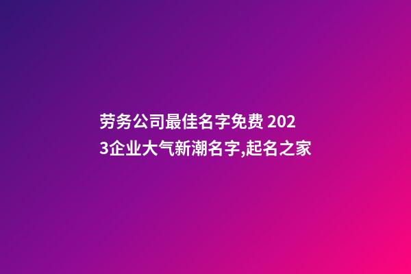 劳务公司最佳名字免费 2023企业大气新潮名字,起名之家